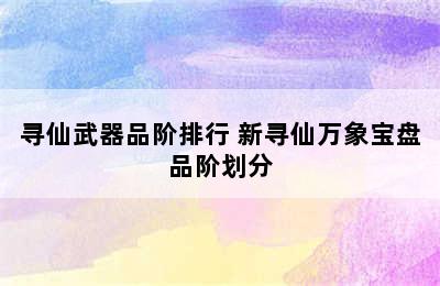 寻仙武器品阶排行 新寻仙万象宝盘品阶划分